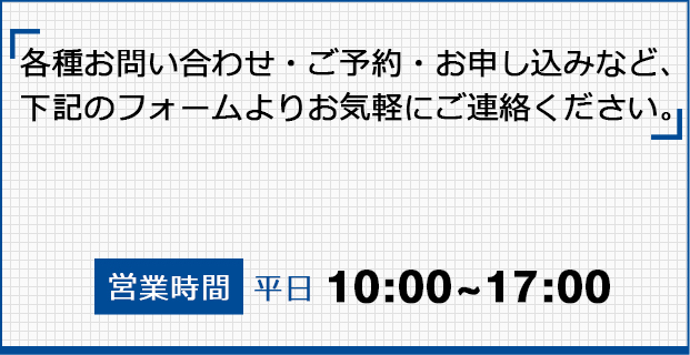各種お問い合わせ・ご予約・お申し込みなど、下記のフォームよりお気軽にご連絡ください。営業時間平日10:00~17:00